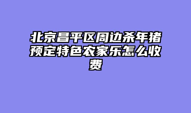 北京昌平区周边杀年猪预定特色农家乐怎么收费