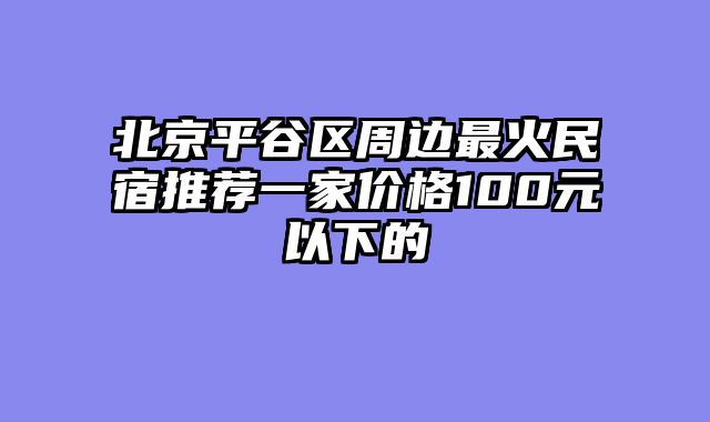 北京平谷区周边最火民宿推荐一家价格100元以下的