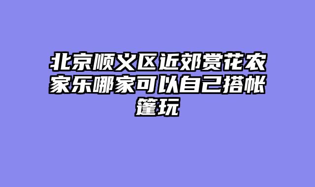 北京顺义区近郊赏花农家乐哪家可以自己搭帐篷玩