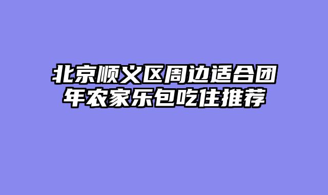 北京顺义区周边适合团年农家乐包吃住推荐