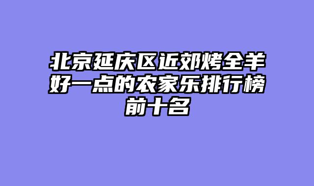 北京延庆区近郊烤全羊好一点的农家乐排行榜前十名