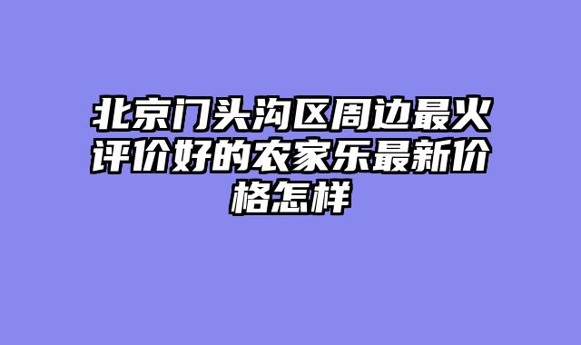 北京门头沟区周边最火评价好的农家乐最新价格怎样