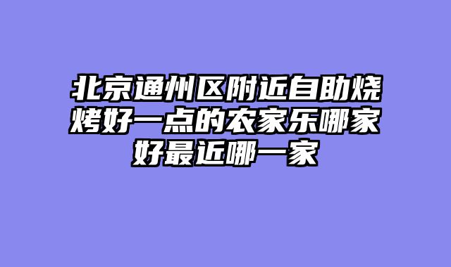 北京通州区附近自助烧烤好一点的农家乐哪家好最近哪一家