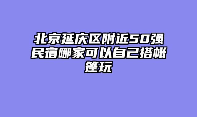 北京延庆区附近50强民宿哪家可以自己搭帐篷玩
