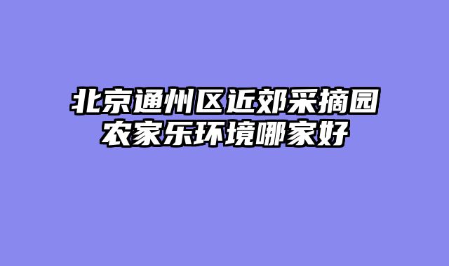 北京通州区近郊采摘园农家乐环境哪家好