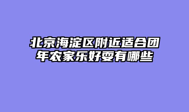 北京海淀区附近适合团年农家乐好耍有哪些