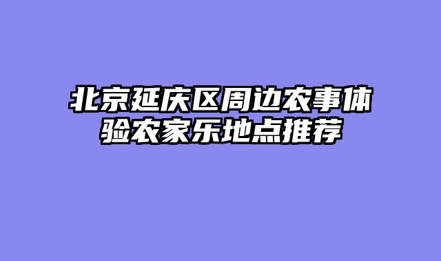 北京延庆区周边农事体验农家乐地点推荐