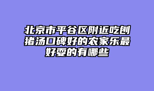 北京市平谷区附近吃刨猪汤口碑好的农家乐最好耍的有哪些