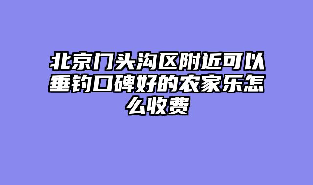 北京门头沟区附近可以垂钓口碑好的农家乐怎么收费