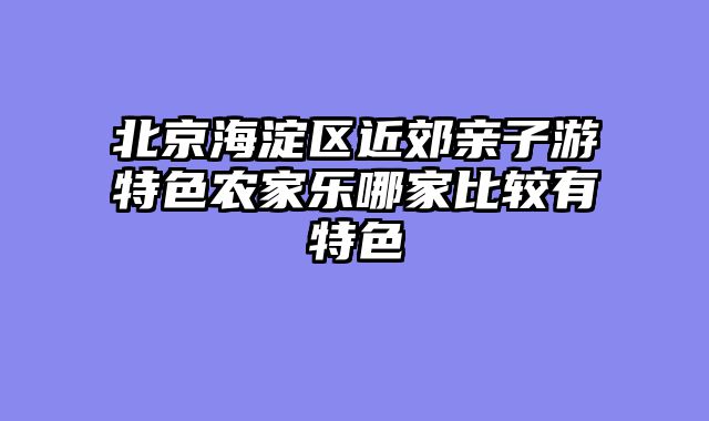 北京海淀区近郊亲子游特色农家乐哪家比较有特色