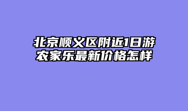北京顺义区附近1日游农家乐最新价格怎样