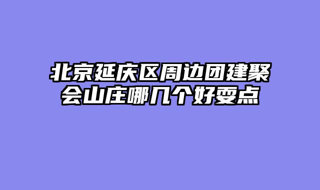 北京延庆区周边团建聚会山庄哪几个好耍点