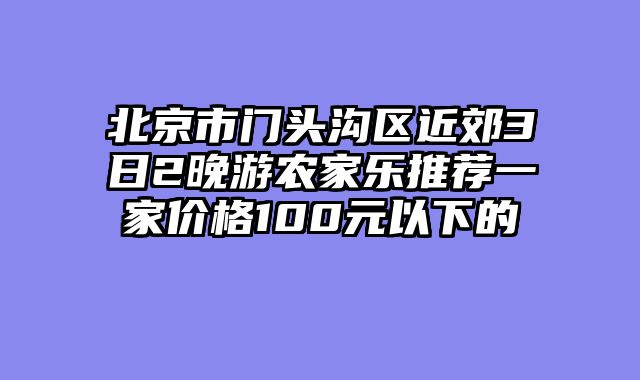 北京市门头沟区近郊3日2晚游农家乐推荐一家价格100元以下的