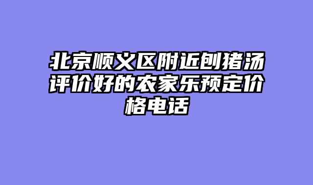 北京顺义区附近刨猪汤评价好的农家乐预定价格电话
