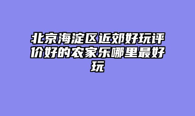 北京海淀区近郊好玩评价好的农家乐哪里最好玩