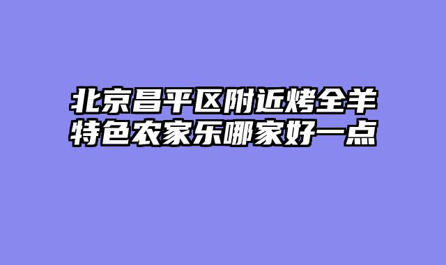 北京昌平区附近烤全羊特色农家乐哪家好一点