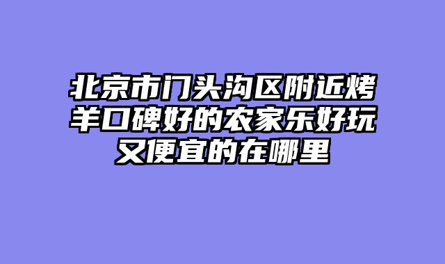 北京市门头沟区附近烤羊口碑好的农家乐好玩又便宜的在哪里