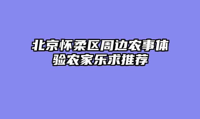 北京怀柔区周边农事体验农家乐求推荐