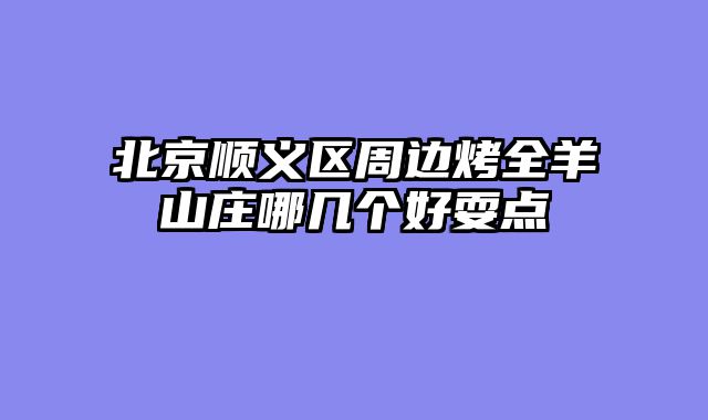 北京顺义区周边烤全羊山庄哪几个好耍点