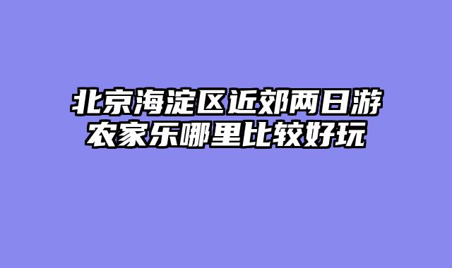 北京海淀区近郊两日游农家乐哪里比较好玩
