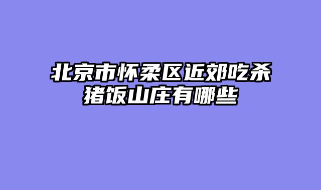 北京市怀柔区近郊吃杀猪饭山庄有哪些