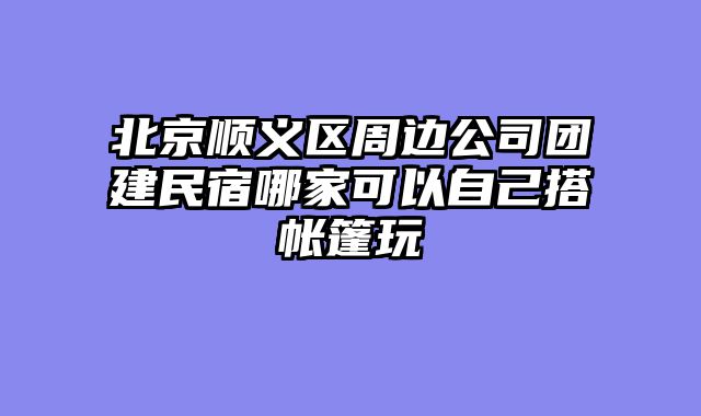 北京顺义区周边公司团建民宿哪家可以自己搭帐篷玩