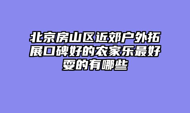 北京房山区近郊户外拓展口碑好的农家乐最好耍的有哪些