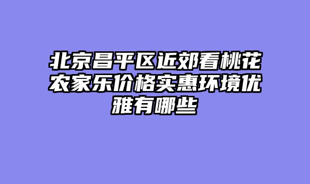 北京昌平区近郊看桃花农家乐价格实惠环境优雅有哪些