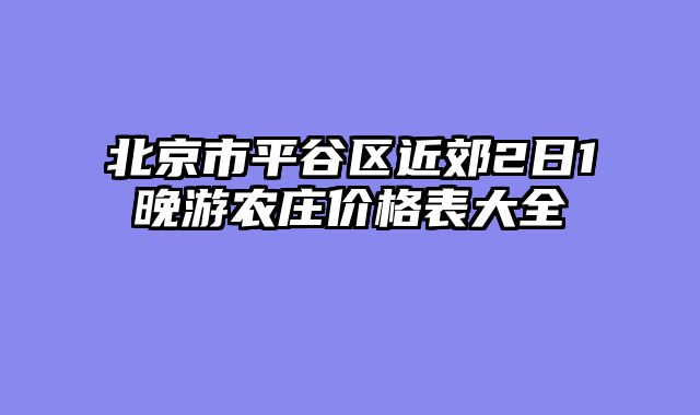 北京市平谷区近郊2日1晚游农庄价格表大全
