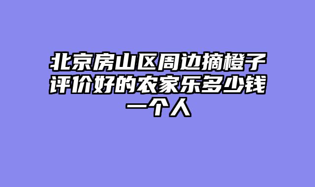 北京房山区周边摘橙子评价好的农家乐多少钱一个人