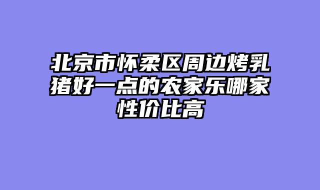 北京市怀柔区周边烤乳猪好一点的农家乐哪家性价比高