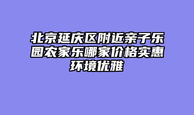 北京延庆区附近亲子乐园农家乐哪家价格实惠环境优雅