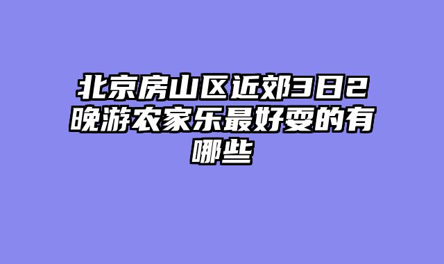 北京房山区近郊3日2晚游农家乐最好耍的有哪些