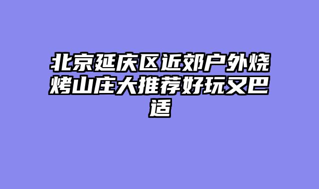 北京延庆区近郊户外烧烤山庄大推荐好玩又巴适