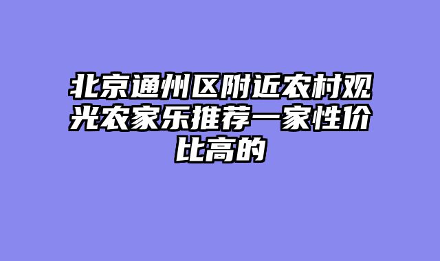 北京通州区附近农村观光农家乐推荐一家性价比高的