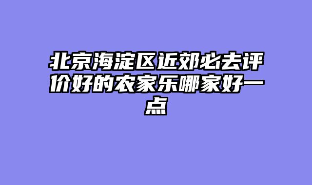 北京海淀区近郊必去评价好的农家乐哪家好一点
