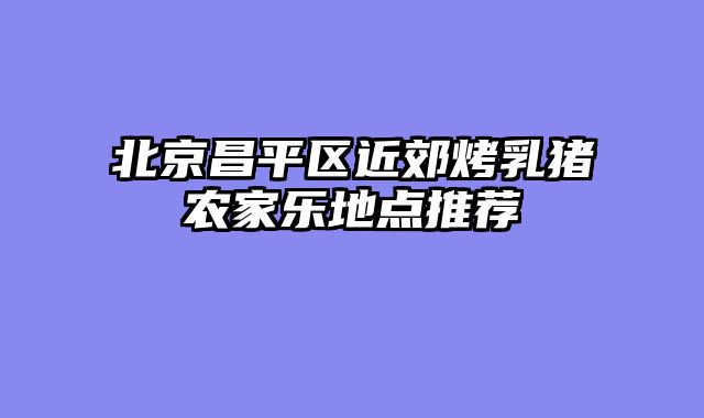 北京昌平区近郊烤乳猪农家乐地点推荐