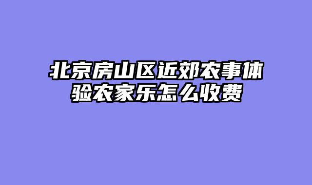 北京房山区近郊农事体验农家乐怎么收费