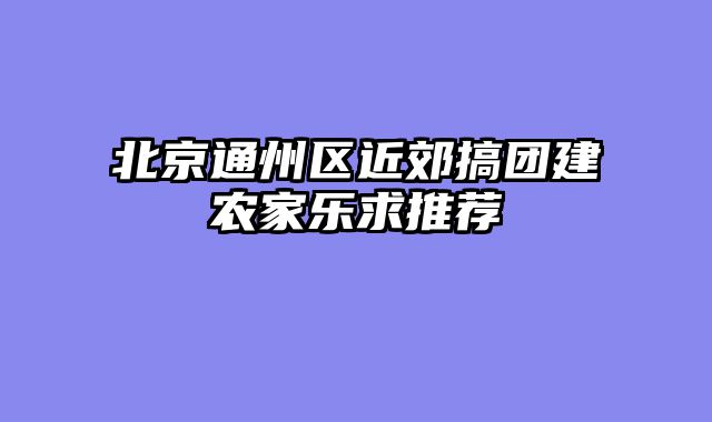 北京通州区近郊搞团建农家乐求推荐