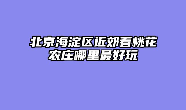 北京海淀区近郊看桃花农庄哪里最好玩
