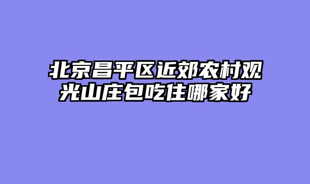 北京昌平区近郊农村观光山庄包吃住哪家好