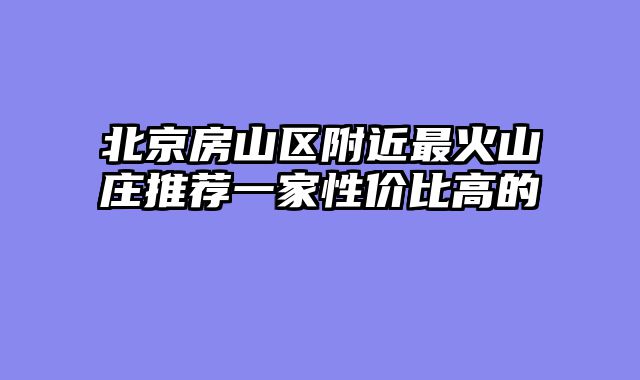 北京房山区附近最火山庄推荐一家性价比高的