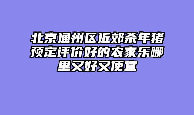 北京通州区近郊杀年猪预定评价好的农家乐哪里又好又便宜