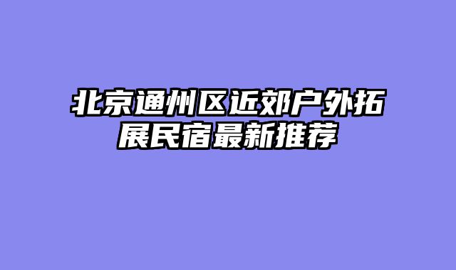 北京通州区近郊户外拓展民宿最新推荐
