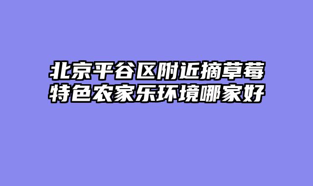 北京平谷区附近摘草莓特色农家乐环境哪家好