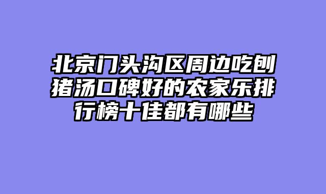 北京门头沟区周边吃刨猪汤口碑好的农家乐排行榜十佳都有哪些