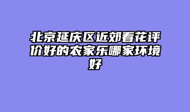 北京延庆区近郊看花评价好的农家乐哪家环境好