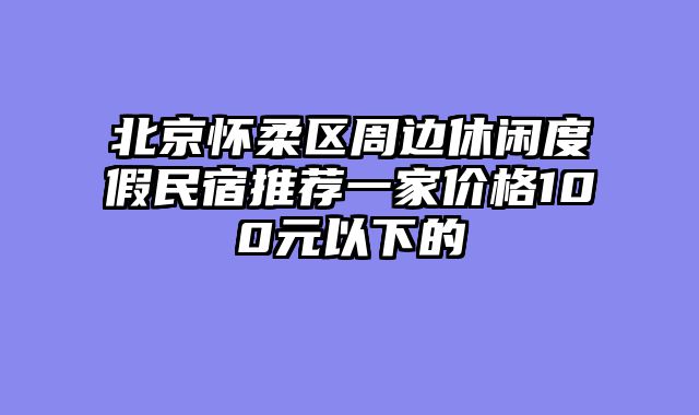 北京怀柔区周边休闲度假民宿推荐一家价格100元以下的
