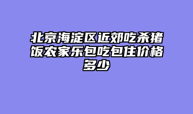 北京海淀区近郊吃杀猪饭农家乐包吃包住价格多少