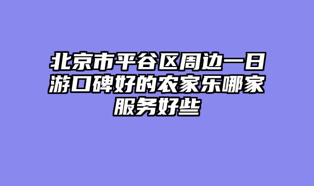 北京市平谷区周边一日游口碑好的农家乐哪家服务好些